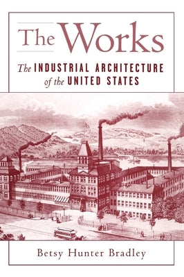 The Works: The Industrial Architecture of the United States by Bradley, Betsy Hunter