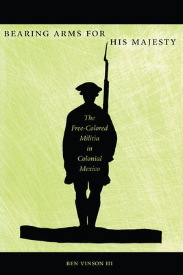 Bearing Arms for His Majesty: The Free-Colored Militia in Colonial Mexico by Vinson, Ben, III