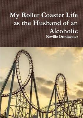 My Roller Coaster Life as the Husband of an Alcoholic by Drinkwater, Neville
