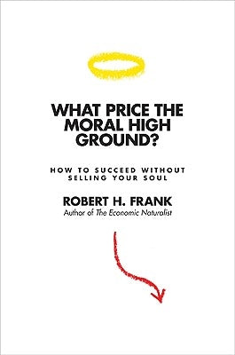 What Price the Moral High Ground?: How to Succeed Without Selling Your Soul by Frank, Robert H.