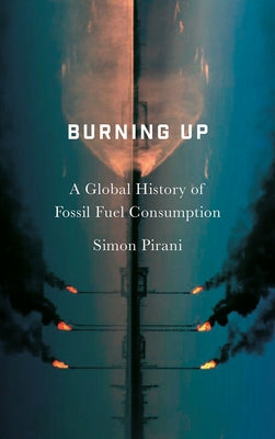 Burning Up: A Global History of Fossil Fuel Consumption by Pirani, Simon