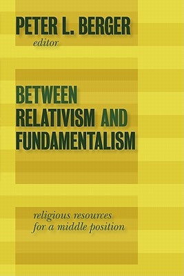 Between Relativism and Fundamentalism: Religious Resources for a Middle Position by Berger, Peter L.