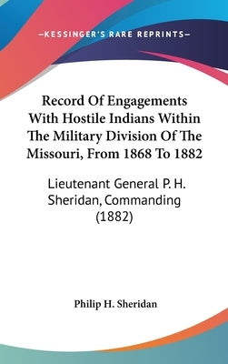 Record Of Engagements With Hostile Indians Within The Military Division Of The Missouri, From 1868 To 1882: Lieutenant General P. H. Sheridan, Command by Sheridan, Philip H.