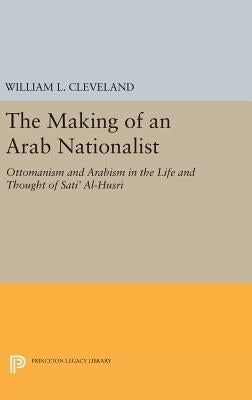 The Making of an Arab Nationalist: Ottomanism and Arabism in the Life and Thought of Sati' Al-Husri by Cleveland, William L.