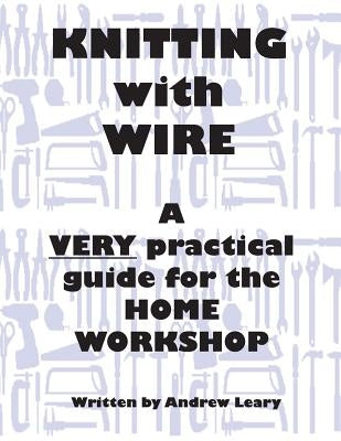 Knitting with Wire: A Very Practical Guide to the Home Workshop by Leary, Andrew