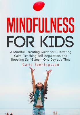 Mindfulness for Kids: A Mindful Parenting Guide for Cultivating Calm, Teaching Self-Regulation, and Boosting Self-Esteem One Day at a Time by Sveningsson, Carla