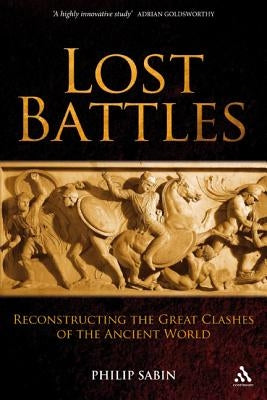 Lost Battles: Reconstructing the Great Clashes of the Ancient World by Sabin, Philip