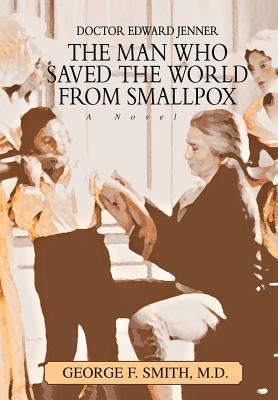 The Man Who Saved The World From Smallpox: Doctor Edward Jenner by Smith, George F.