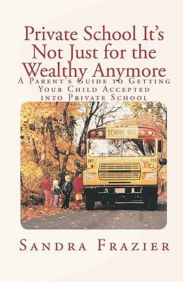 Private School It's Not Just for the Wealthy Anymore: A Parent's Guide to Getting Your Child Accepted into Private School by Frazier, Sandra L.