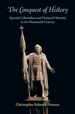 The Conquest of History: Spanish Colonialism and National Histories in the Nineteenth Century by Schmidt-Nowara, Christopher