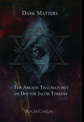 Dark Matters. The Arcane Thaumaturgy of Dr. Jacob Tordoff by Curzon, Roger