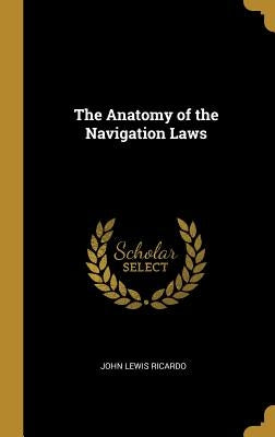 The Anatomy of the Navigation Laws by Ricardo, John Lewis