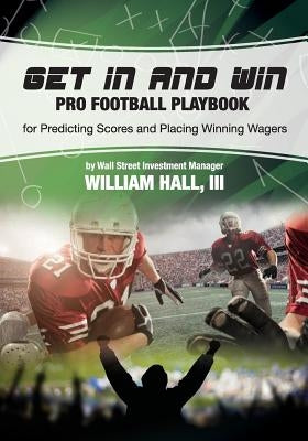 Get In and Win Pro Football Playbook: For Predicting Scores and Placing Winner Wagers By a Wall Street Investment Manager by Hall III, William O.