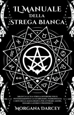 IL Manuale Della Strega Bianca - Sblocca La Tua Strega Interiore Per Il Potenziamento e La Guarigione. Padroneggia L'arte Della Magia Bianca Per Attir by Darcey, Morgana