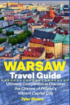 Warsaw Travel Guide: Ultimate Companion to Discover the Charms of Poland's Vibrant Capital City by Rivers, Tyler