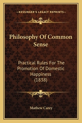 Philosophy Of Common Sense: Practical Rules For The Promotion Of Domestic Happiness (1838) by Carey, Mathew