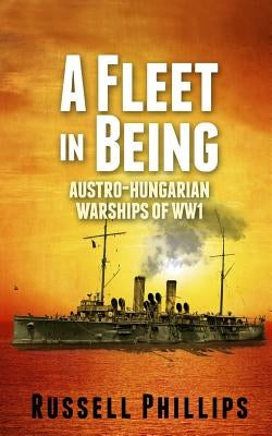 A Fleet in Being: Austro-Hungarian Warships of WWI by Phillips, Russell