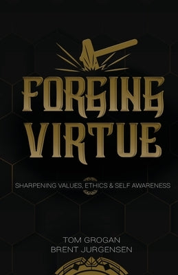 Forging Virtue: Sharpening Values, Ethics, and Self Awareness by Grogan, Tom