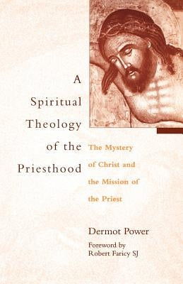 A Spiritual Theology of the Priesthood: The Mystery of Christ and the Mission of the Priest by Power, Dermot