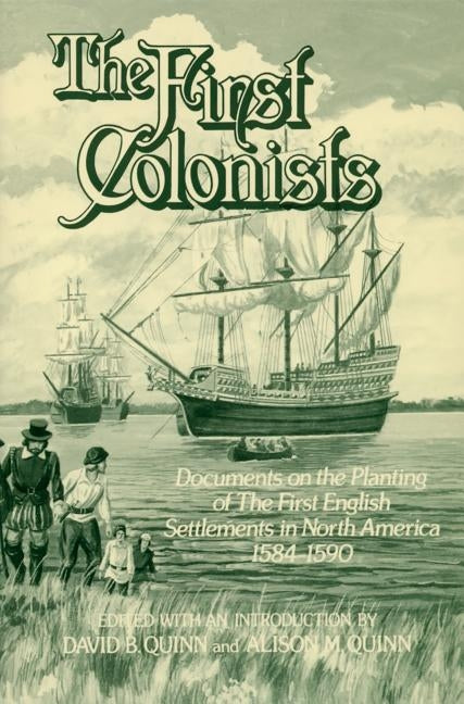 The First Colonists: Documents on the Planting of the First English Settlements in North America, 1584-1590 by Quinn, David Beers
