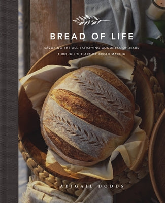 Bread of Life: Savoring the All-Satisfying Goodness of Jesus Through the Art of Bread Making by Dodds, Abigail