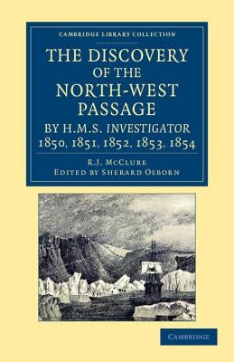 The Discovery of the North-West Passage by HMS Investigator, 1850, 1851, 1852, 1853, 1854: From the Logs and Journals of Capt. Robert Le M. m'Clure, I by McClure, Robert John Le Mesurier