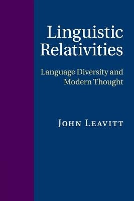 Linguistic Relativities: Language Diversity and Modern Thought by Leavitt, John