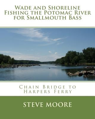 Wade and Shoreline Fishing the Potomac River for Smallmouth Bass: Chain Bridge to Harpers Ferry by Moore, Steve