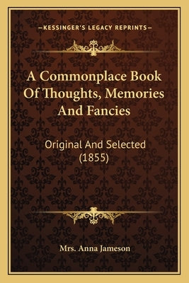 A Commonplace Book of Thoughts, Memories and Fancies: Original and Selected (1855) by Jameson, Mrs Anna