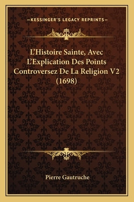L'Histoire Sainte, Avec L'Explication Des Points Controversez De La Religion V2 (1698) by Gautruche, Pierre