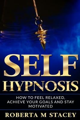 Self-Hypnosis: How To Feel Relaxed, Achieve Your Goals and Stay Motivated by Stacey, Roberta M.