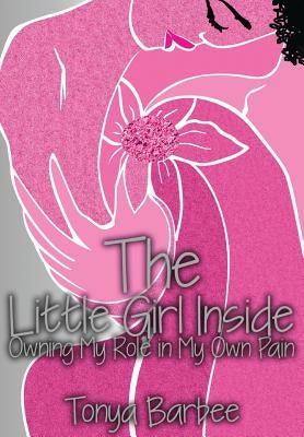 The Little Girl Inside: Owning My Role in My Own Pain by Tonya, Barbee