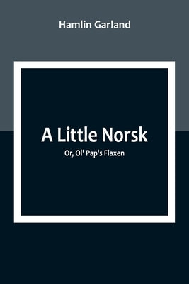 A Little Norsk; Or, Ol' Pap's Flaxen by Garland, Hamlin