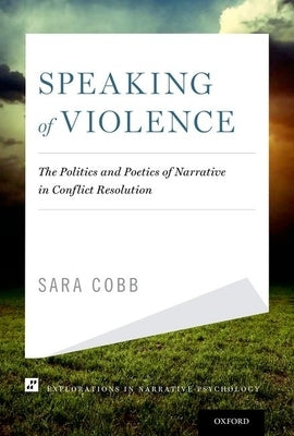 Speaking of Violence: The Politics and Poetics of Narrative in Conflict Resolution by Cobb, Sara