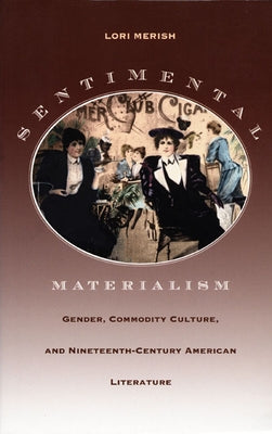 Sentimental Materialism: Gender, Commodity Culture, and Nineteenth-Century American Literature by Merish, Lori