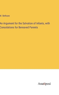 An Argument for the Salvation of Infants, with Consolations for Bereaved Parents by Bethune, W.