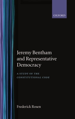 Jeremy Bentham and Representative Democracy: A Study of the Constitutional Code by Rosen, Frederick