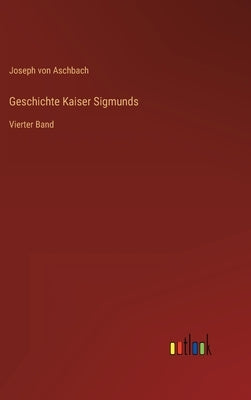 Geschichte Kaiser Sigmunds: Vierter Band by Aschbach, Joseph Von