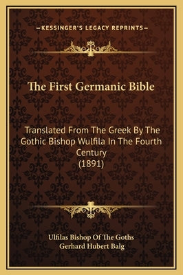 The First Germanic Bible: Translated from the Greek by the Gothic Bishop Wulfila in the Fourth Century (1891) by Balg, Gerhard Hubert