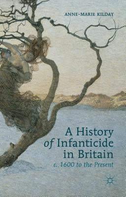 A History of Infanticide in Britain c. 1600 to the Present by Kilday, A.