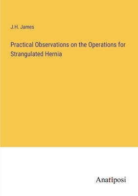 Practical Observations on the Operations for Strangulated Hernia by James, J. H.