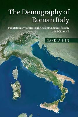 The Demography of Roman Italy: Population Dynamics in an Ancient Conquest Society 201 Bce-14 Ce by Hin, Saskia