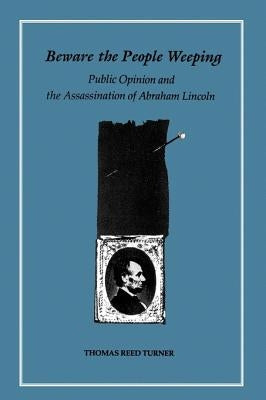 Beware the People Weeping: Public Opinion and the Assassination of Abraham Lincoln by Turner, Thomas Reed