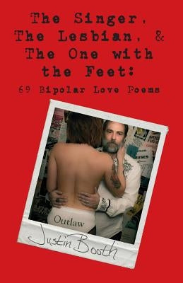 The Singer, the Lesbian and the One with the Feet: 69 Bipolar Love Poems by Booth, Justin