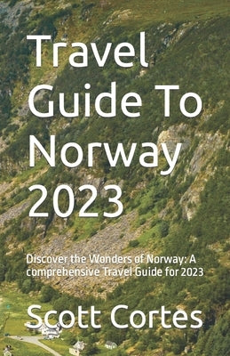 Travel Guide To Norway 2023: Discover the Wonders of Norway: A comprehensive Travel Guide for 2023 by Cortes, Scott