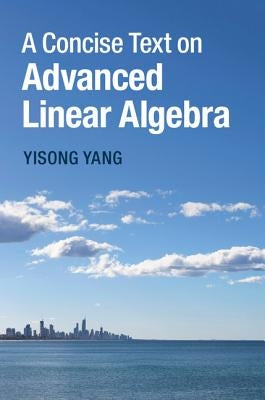 A Concise Text on Advanced Linear Algebra by Yang, Yisong