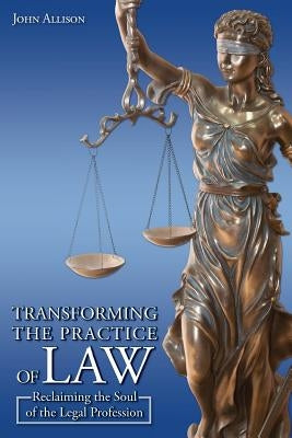 Transforming the Practice of Law: Reclaiming the Soul of the Legal Profession by Allison, John