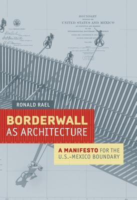 Borderwall as Architecture: A Manifesto for the U.S.-Mexico Boundary by Rael, Ronald