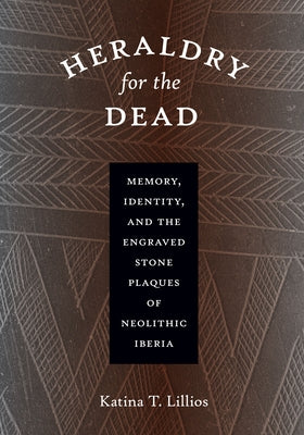 Heraldry for the Dead: Memory, Identity, and the Engraved Stone Plaques of Neolithic Iberia by Lillios, Katina T.