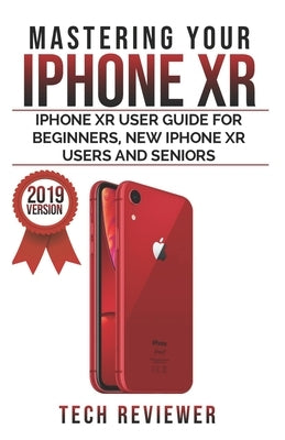 Mastering your iPhone XR: iPhone XR User Guide for Beginners, New iPhone XR Users and Seniors by Reviewer, Tech